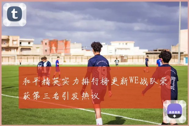 和平精英实力排行榜更新WE战队荣获第三名引发热议