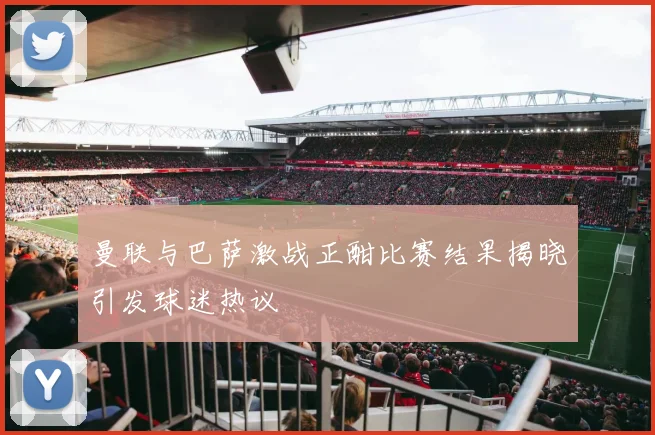 曼联与巴萨激战正酣比赛结果揭晓引发球迷热议