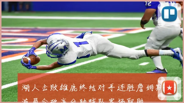 湖人击败雄鹿终结对手连胜詹姆斯浓眉合砍高分助球队客场取胜