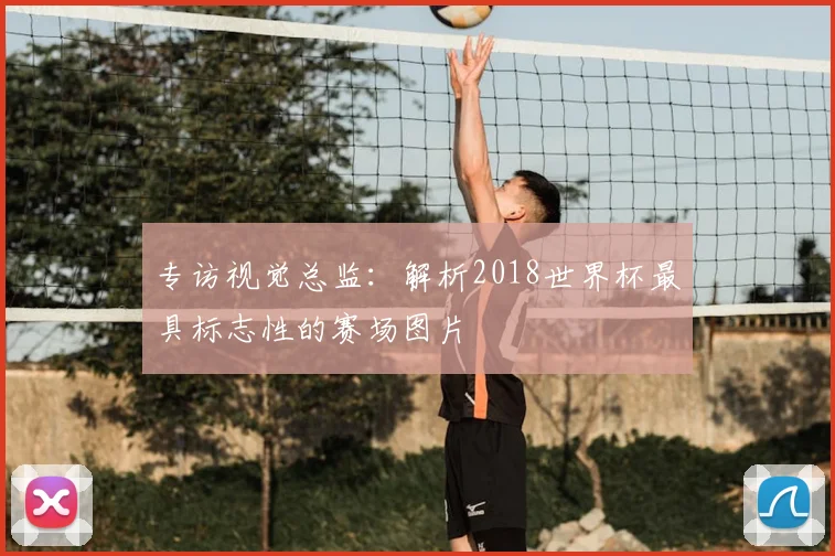专访视觉总监：解析2018世界杯最具标志性的赛场图片