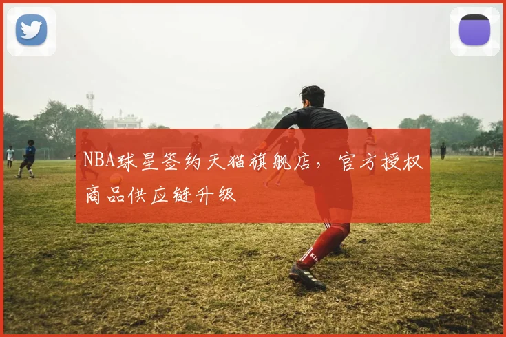 NBA球星签约天猫旗舰店,官方授权商品供应链升级
