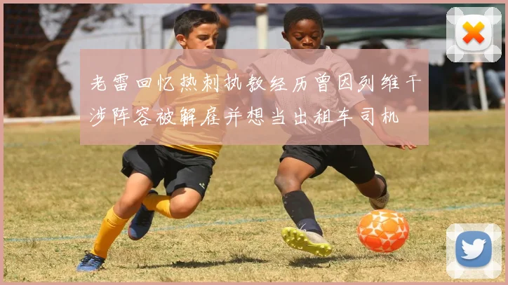 老雷回忆热刺执教经历曾因列维干涉阵容被解雇并想当出租车司机