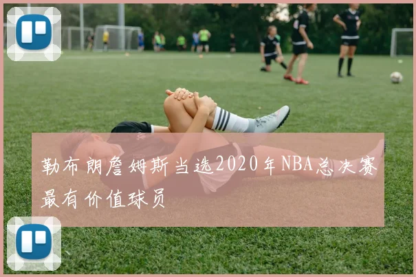 勒布朗詹姆斯当选2020年NBA总决赛最有价值球员