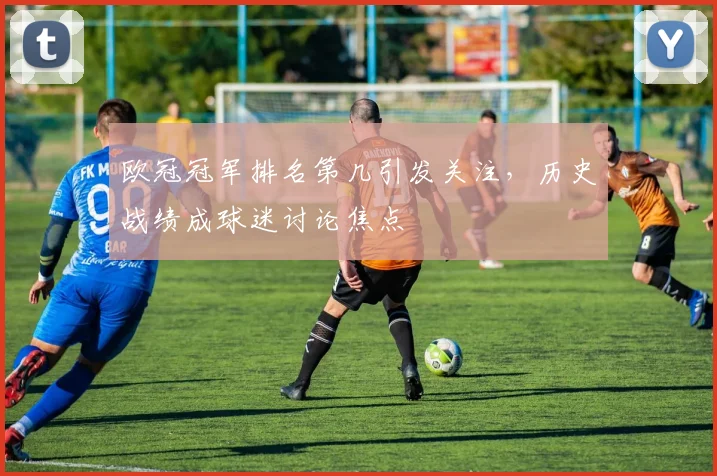 欧冠冠军排名第几引发关注，历史战绩成球迷讨论焦点