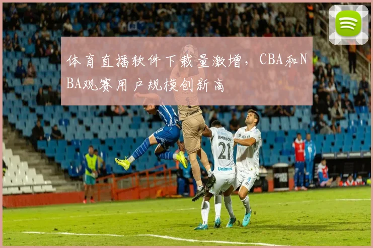 体育直播软件下载量激增，CBA和NBA观赛用户规模创新高