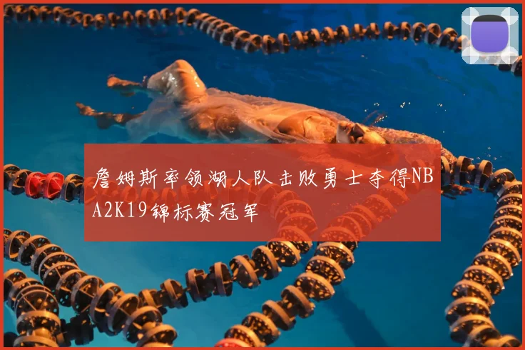 詹姆斯率领湖人队击败勇士夺得NBA2K19锦标赛冠军