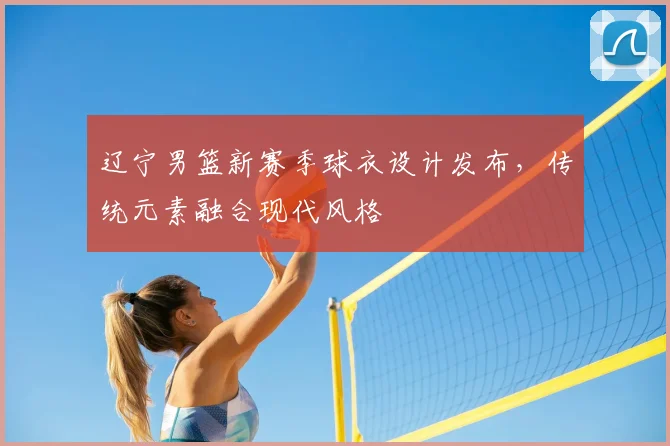 辽宁男篮新赛季球衣设计发布,传统元素融合现代风格