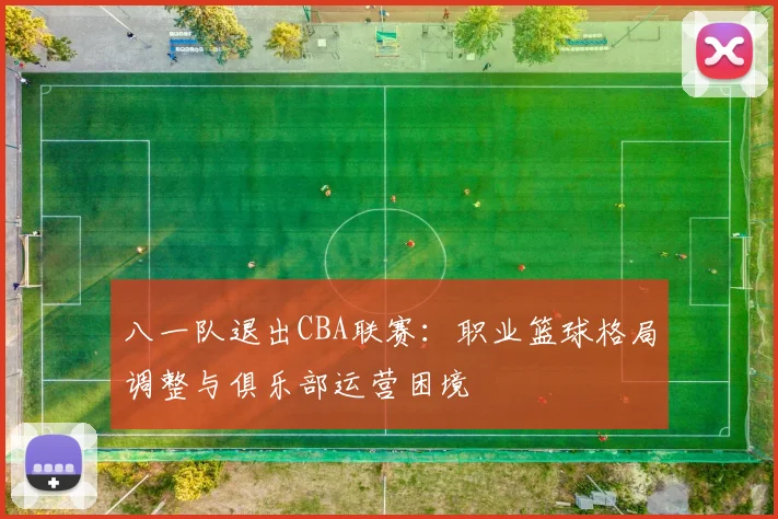 八一队退出CBA联赛：职业篮球格局调整与俱乐部运营困境