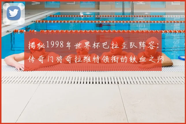 揭秘1998年世界杯巴拉圭队阵容：传奇门将奇拉维特领衔的铁血之师