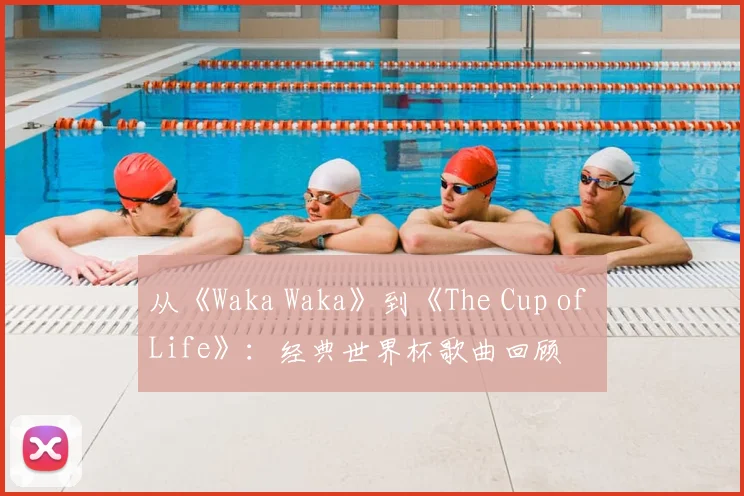 从《Waka Waka》到《The Cup of Life》：经典世界杯歌曲回顾