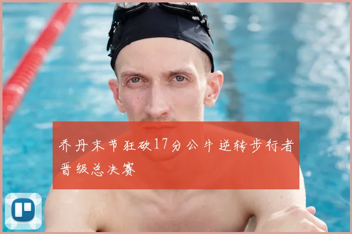 乔丹末节狂砍17分公牛逆转步行者晋级总决赛