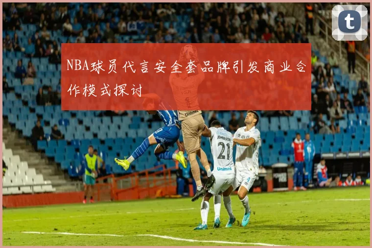 NBA球员代言安全套品牌引发商业合作模式探讨