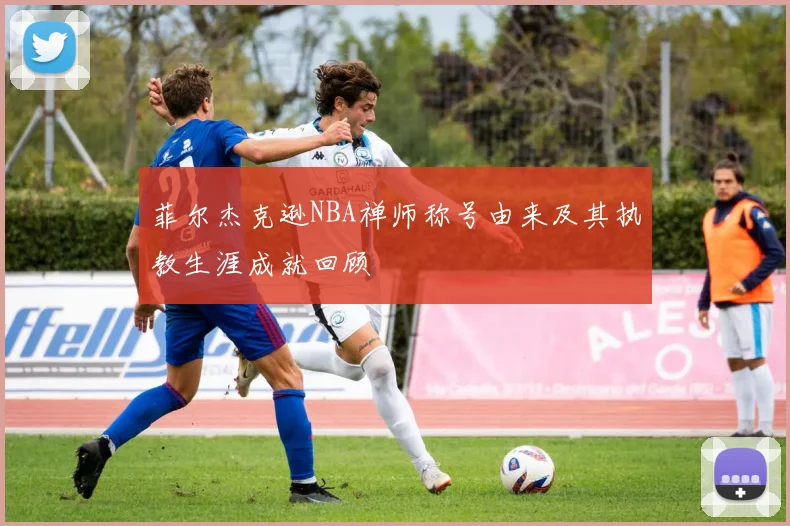 菲尔杰克逊NBA禅师称号由来及其执教生涯成就回顾