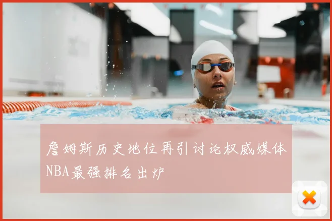詹姆斯历史地位再引讨论权威媒体NBA最强排名出炉