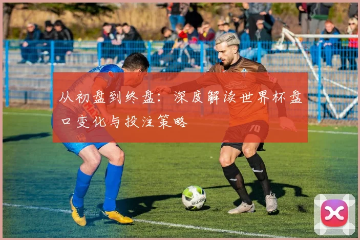 从初盘到终盘：深度解读世界杯盘口变化与投注策略