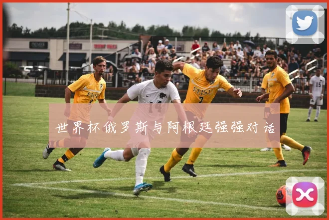 世界杯俄罗斯与阿根廷强强对话