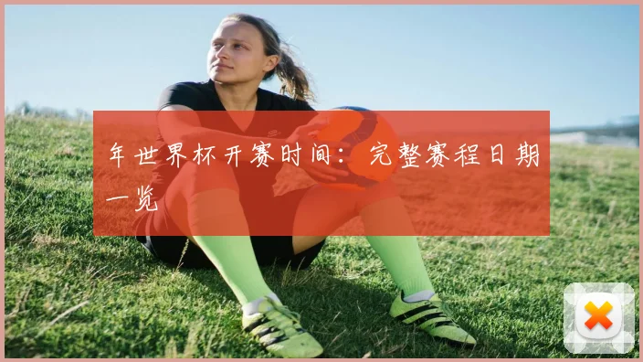 年世界杯开赛时间:完整赛程日期一览