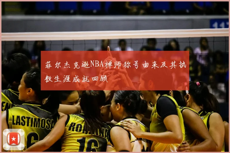 菲尔杰克逊NBA禅师称号由来及其执教生涯成就回顾