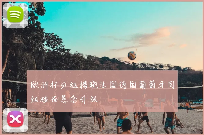 欧洲杯分组揭晓法国德国葡萄牙同组碰面悬念升级