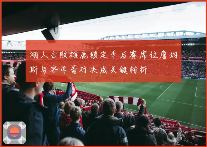 湖人击败雄鹿锁定季后赛席位詹姆斯与字母哥对决成关键转折