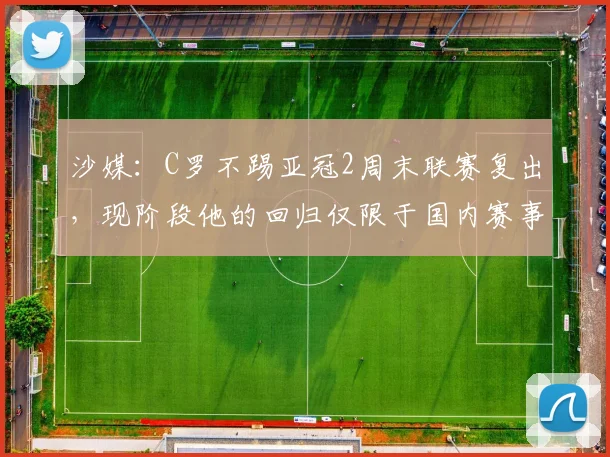 沙媒：C罗不踢亚冠2周末联赛复出，现阶段他的回归仅限于国内赛事