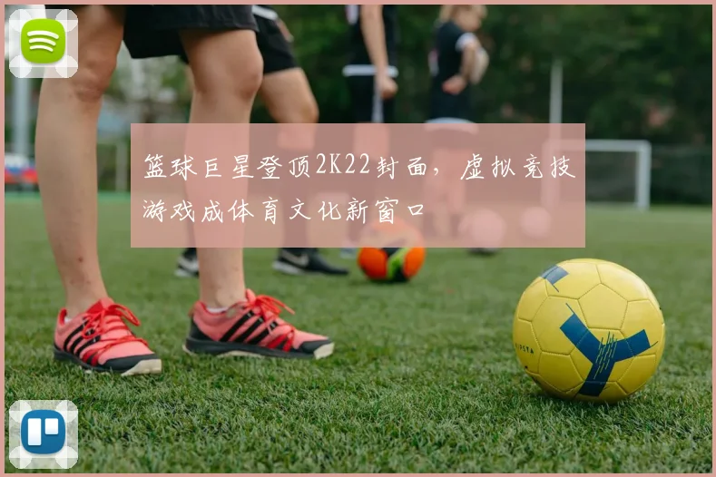 篮球巨星登顶2K22封面,虚拟竞技游戏成体育文化新窗口