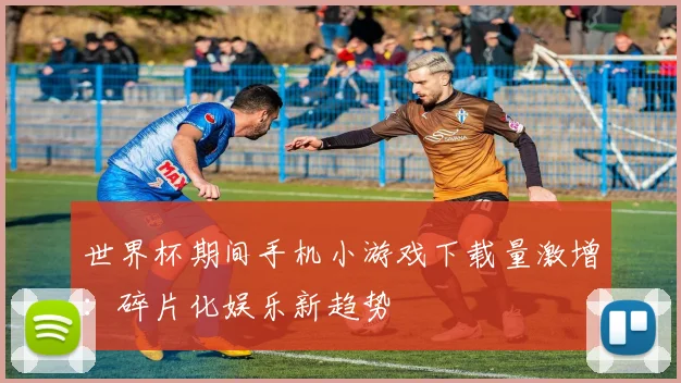 世界杯期间手机小游戏下载量激增:碎片化娱乐新趋势