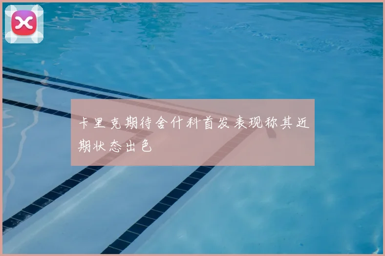 卡里克期待舍什科首发表现称其近期状态出色