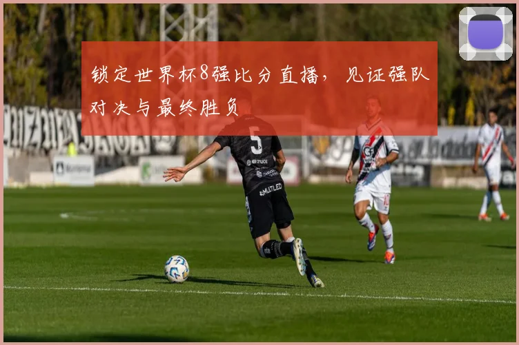 锁定世界杯8强比分直播，见证强队对决与最终胜负