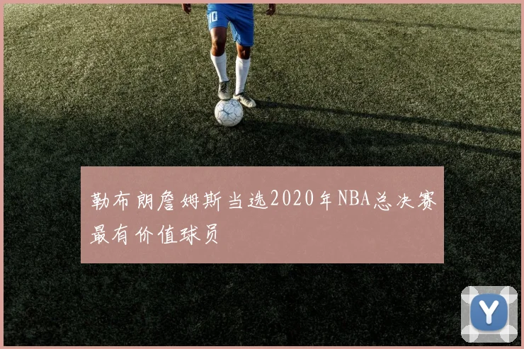 勒布朗詹姆斯当选2020年NBA总决赛最有价值球员