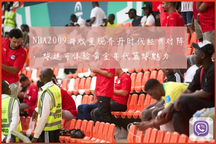 NBA2009游戏重现乔丹时代经典对阵，球迷可体验黄金年代篮球魅力