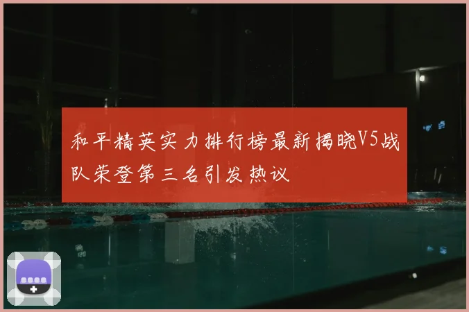 和平精英实力排行榜最新揭晓V5战队荣登第三名引发热议