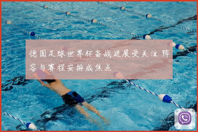 德国足球世界杯备战进展受关注 阵容与赛程安排成焦点