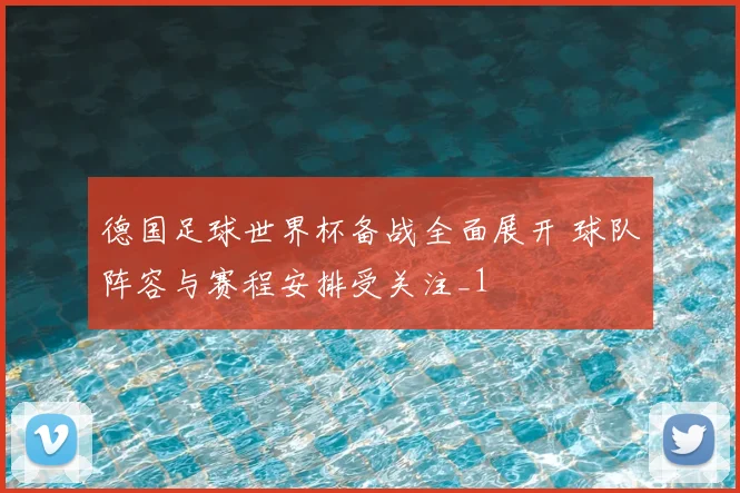 德国足球世界杯备战全面展开 球队阵容与赛程安排受关注_1