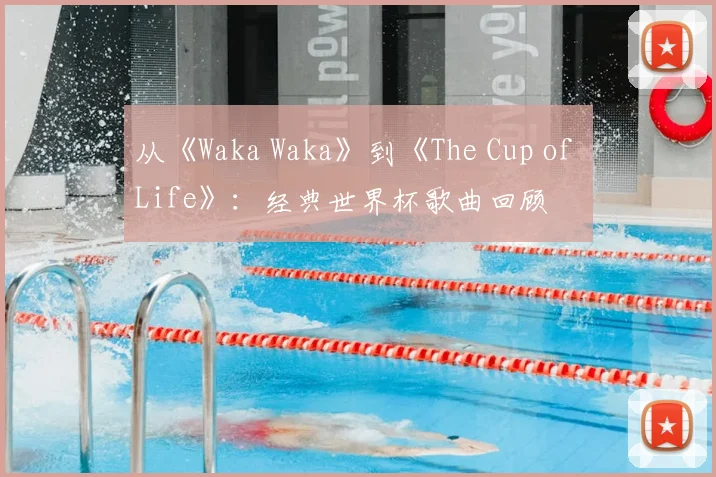 从《Waka Waka》到《The Cup of Life》：经典世界杯歌曲回顾