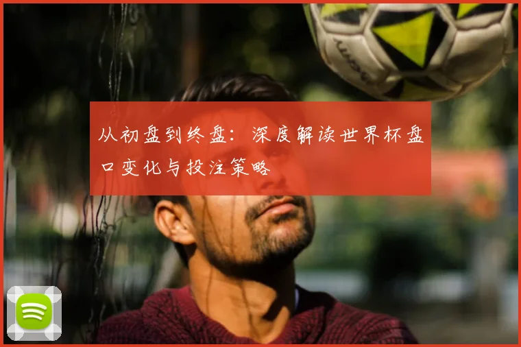 从初盘到终盘：深度解读世界杯盘口变化与投注策略