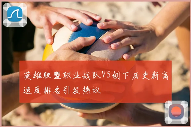 英雄联盟职业战队V5创下历史新高速度排名引发热议