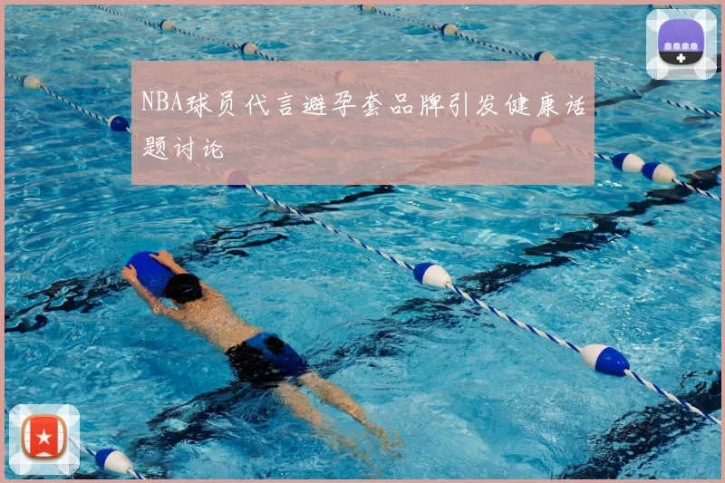 NBA球员代言避孕套品牌引发健康话题讨论