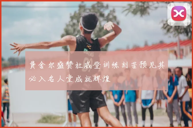 费舍尔盛赞杜威登训练刻苦预见其必入名人堂成就辉煌