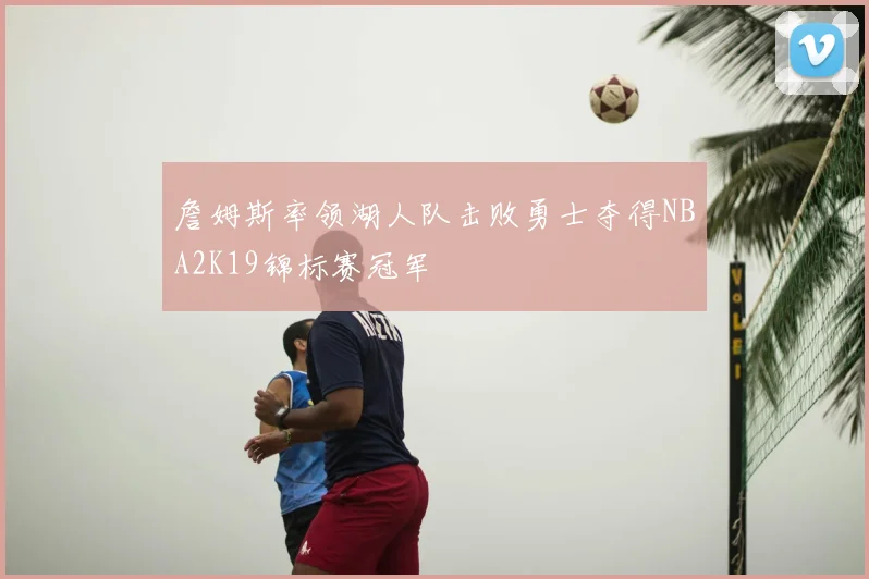 詹姆斯率领湖人队击败勇士夺得NBA2K19锦标赛冠军