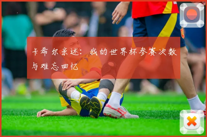 卡希尔亲述：我的世界杯参赛次数与难忘回忆