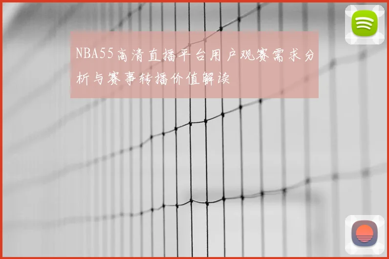 NBA55高清直播平台用户观赛需求分析与赛事转播价值解读