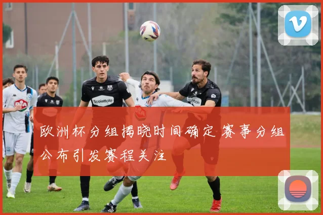 欧洲杯分组揭晓时间确定 赛事分组公布引发赛程关注