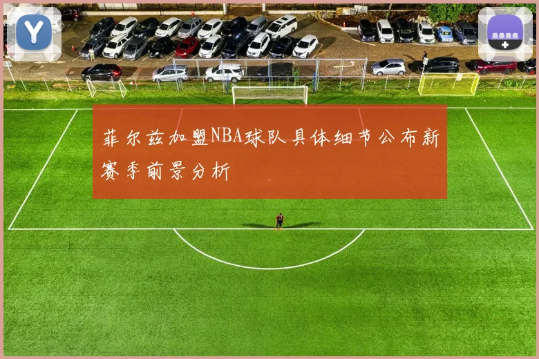 菲尔兹加盟NBA球队具体细节公布新赛季前景分析