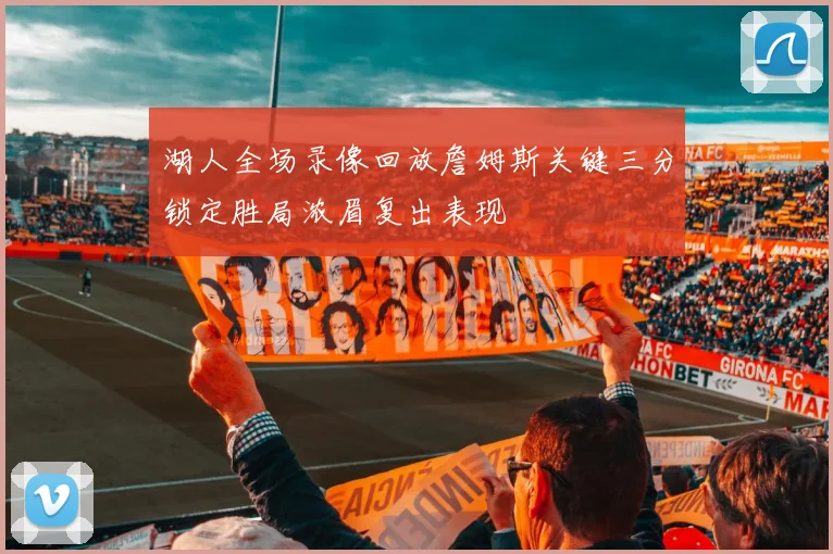 湖人全场录像回放詹姆斯关键三分锁定胜局浓眉复出表现