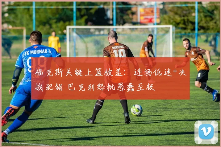 福克斯关键上篮被盖：连场低迷+决战犯错 巴克利怒批愚蠢至极