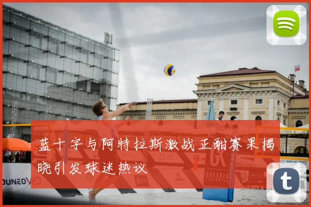 蓝十字与阿特拉斯激战正酣赛果揭晓引发球迷热议