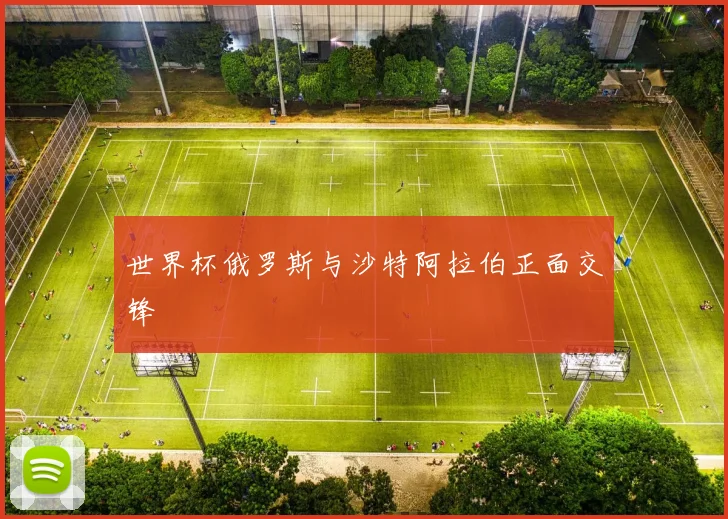 世界杯俄罗斯与沙特阿拉伯正面交锋