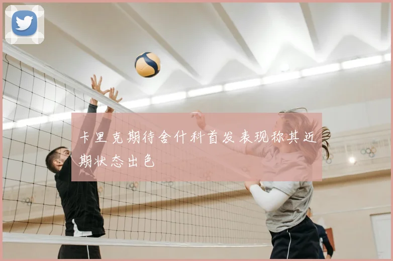 卡里克期待舍什科首发表现称其近期状态出色