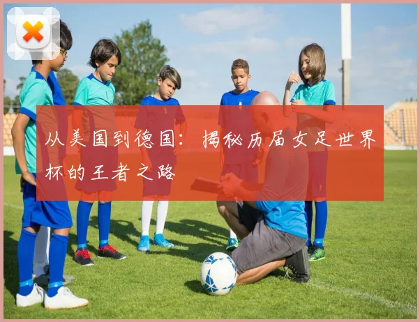 从美国到德国：揭秘历届女足世界杯的王者之路